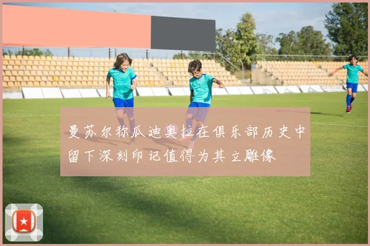 曼苏尔称瓜迪奥拉在俱乐部历史中留下深刻印记值得为其立雕像