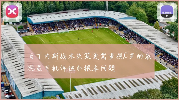 马丁内斯战术失策更需重视C罗的表现虽可批评但非根本问题