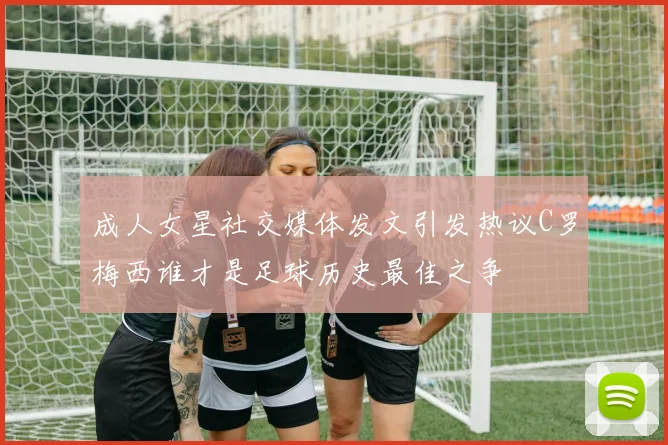 成人女星社交媒体发文引发热议C罗梅西谁才是足球历史最佳之争