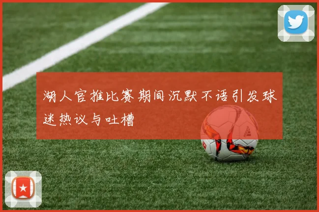 湖人官推比赛期间沉默不语引发球迷热议与吐槽