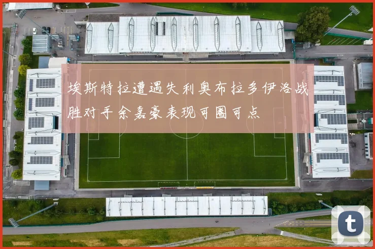 埃斯特拉遭遇失利奥布拉多伊洛战胜对手余嘉豪表现可圈可点