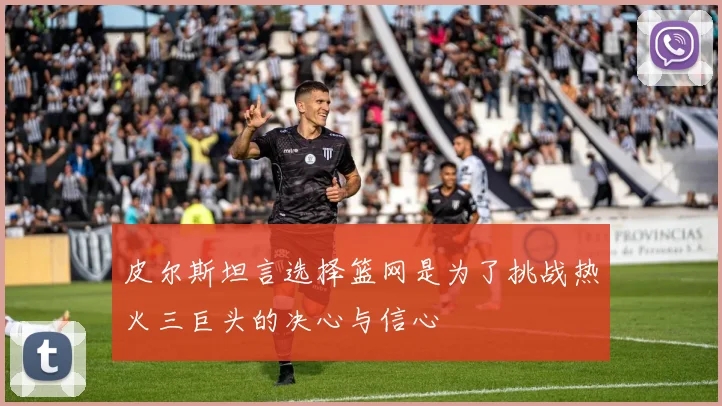 皮尔斯坦言选择篮网是为了挑战热火三巨头的决心与信心