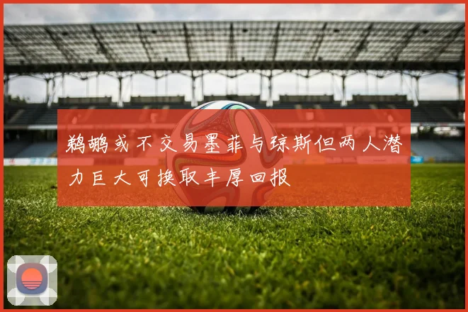 鹈鹕或不交易墨菲与琼斯但两人潜力巨大可换取丰厚回报
