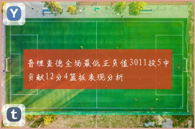 普理查德全场最低正负值3011投5中贡献12分4篮板表现分析