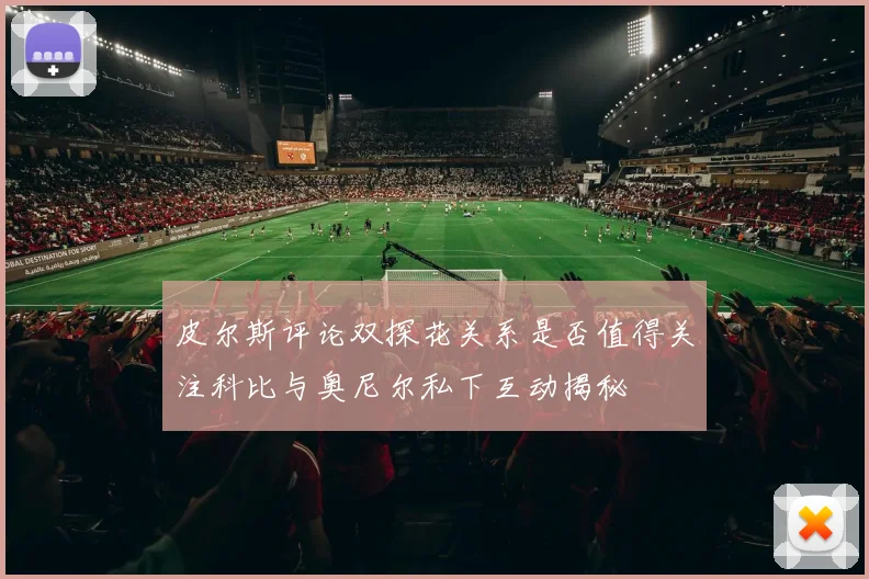 皮尔斯评论双探花关系是否值得关注科比与奥尼尔私下互动揭秘