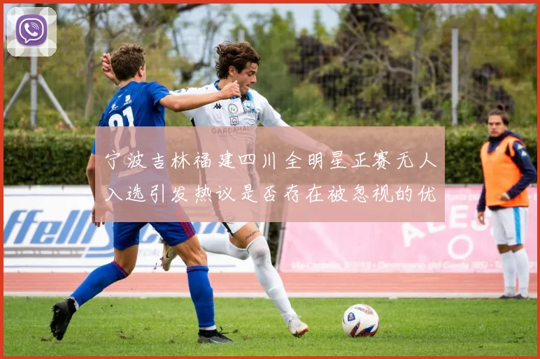 宁波吉林福建四川全明星正赛无人入选引发热议是否存在被忽视的优秀球员