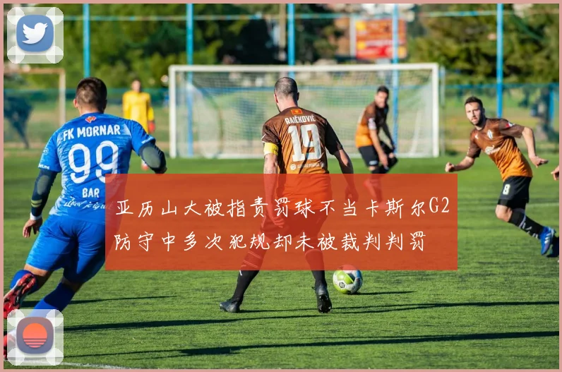 亚历山大被指责罚球不当卡斯尔G2防守中多次犯规却未被裁判判罚
