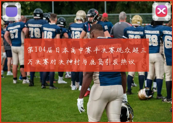 第104届日本高中赛半决赛观众超三万决赛对决神村与鹿岛引发热议