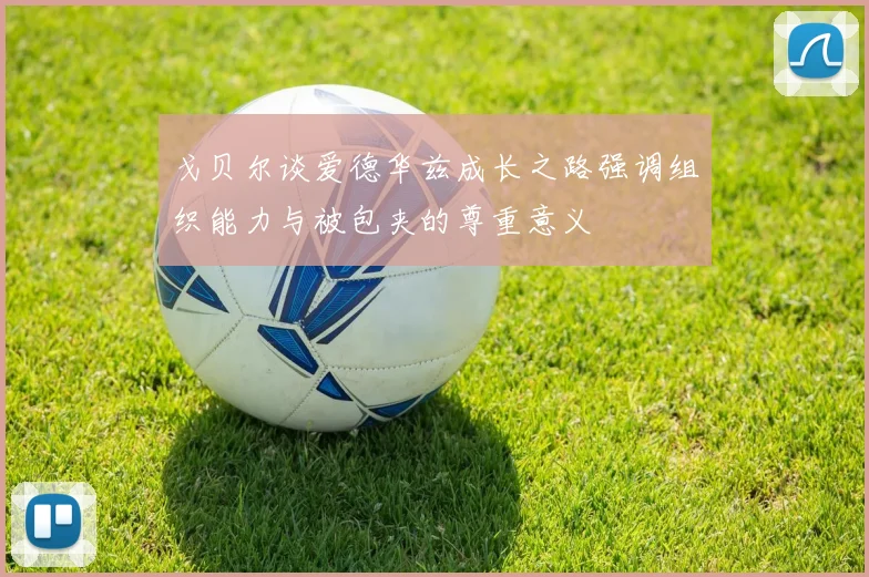 戈贝尔谈爱德华兹成长之路强调组织能力与被包夹的尊重意义