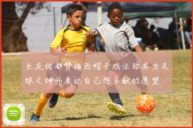 长友佑都赞梅西帽子戏法称其为足球之神并表达自己想贡献的愿望