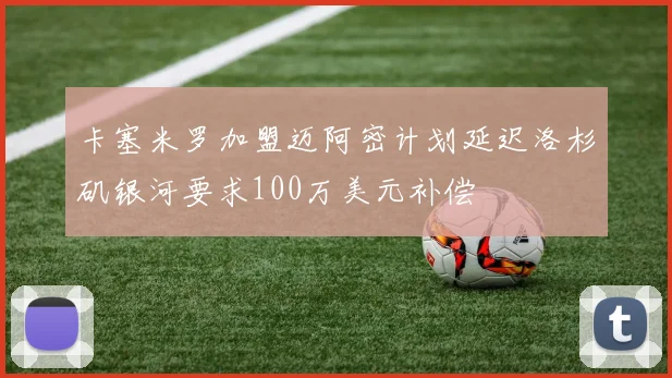 卡塞米罗加盟迈阿密计划延迟洛杉矶银河要求100万美元补偿