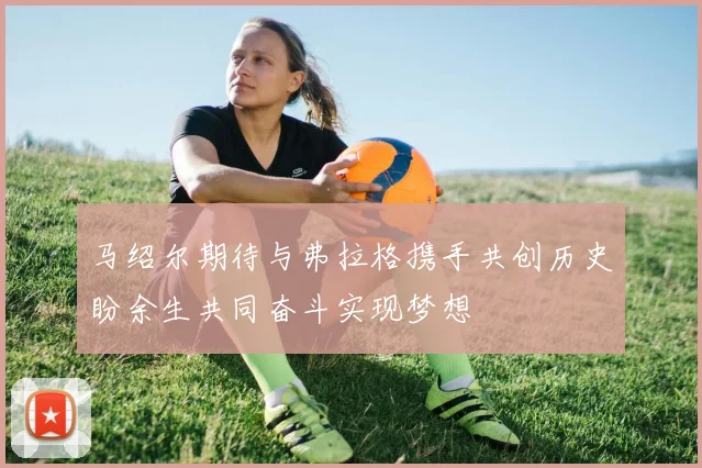 马绍尔期待与弗拉格携手共创历史盼余生共同奋斗实现梦想