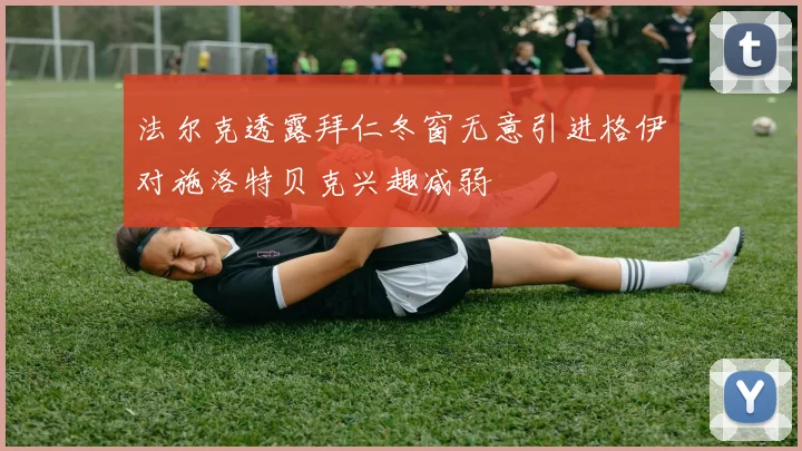法尔克透露拜仁冬窗无意引进格伊对施洛特贝克兴趣减弱