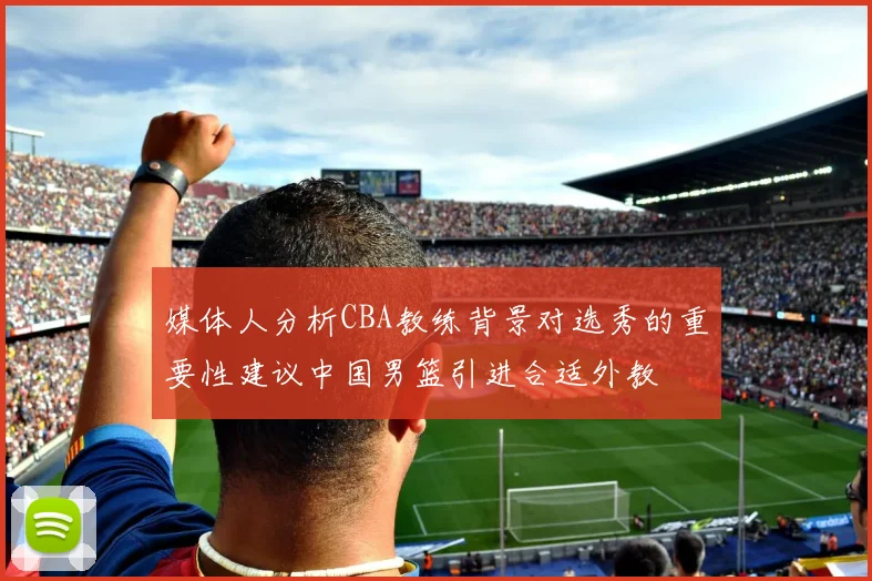 媒体人分析CBA教练背景对选秀的重要性建议中国男篮引进合适外教