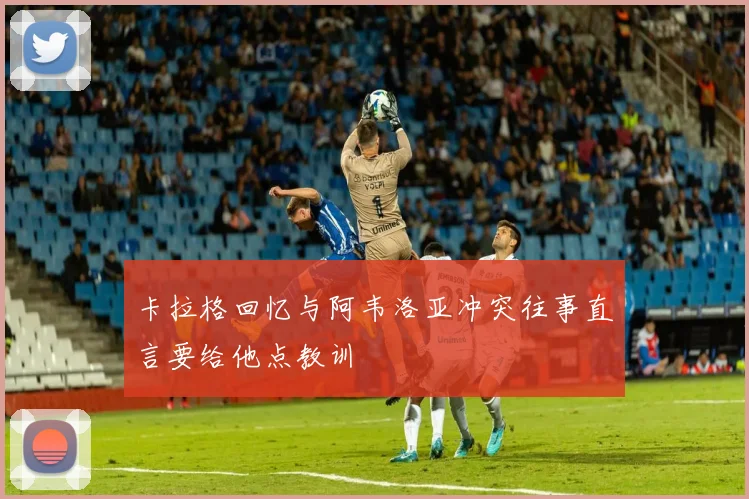 卡拉格回忆与阿韦洛亚冲突往事直言要给他点教训