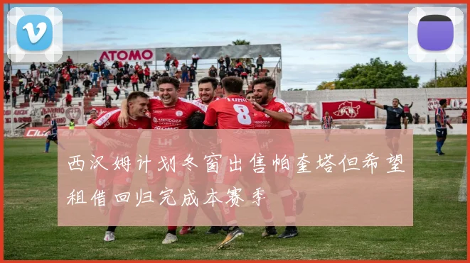 西汉姆计划冬窗出售帕奎塔但希望租借回归完成本赛季