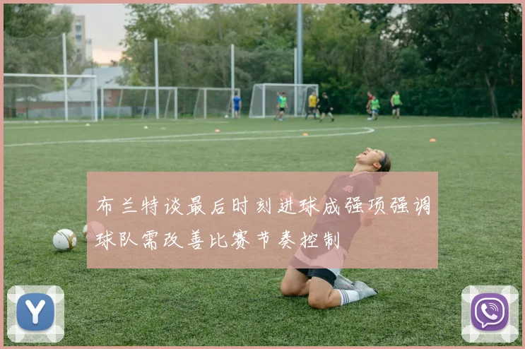布兰特谈最后时刻进球成强项强调球队需改善比赛节奏控制