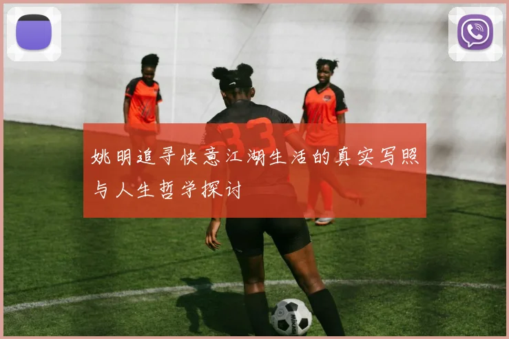 姚明追寻快意江湖生活的真实写照与人生哲学探讨