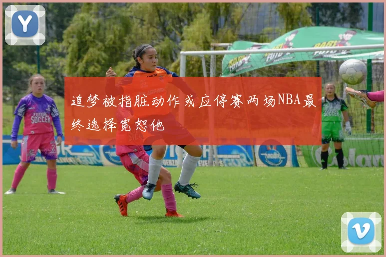 追梦被指脏动作或应停赛两场NBA最终选择宽恕他