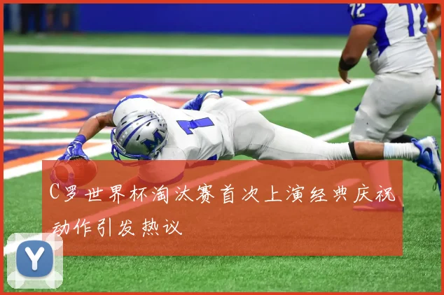 C罗世界杯淘汰赛首次上演经典庆祝动作引发热议