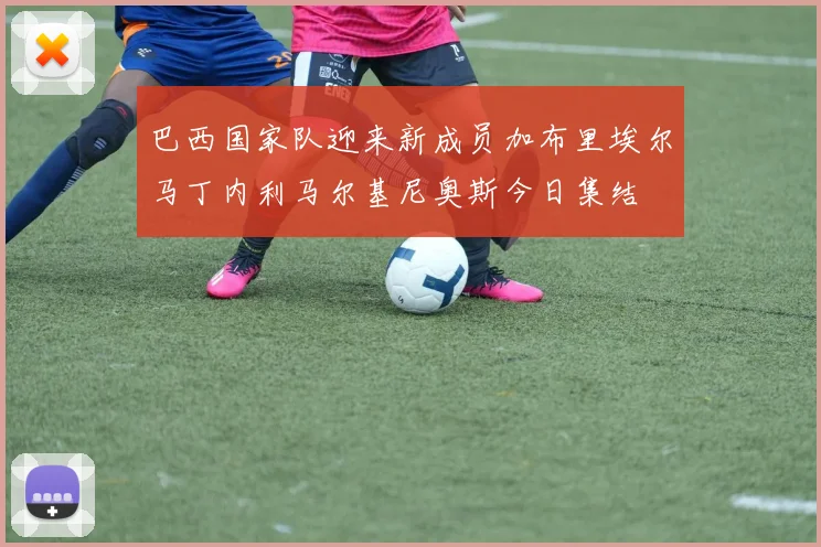 巴西国家队迎来新成员加布里埃尔马丁内利马尔基尼奥斯今日集结